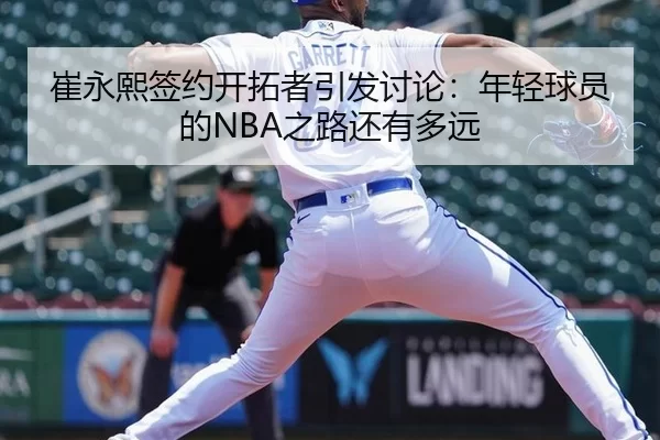 崔永熙签约开拓者引发讨论：年轻球员的NBA之路还有多远