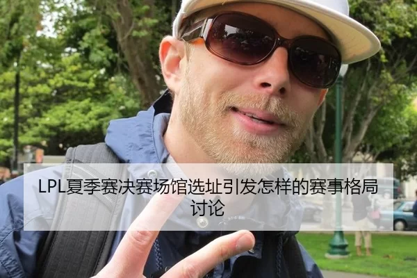 LPL夏季赛决赛场馆选址引发怎样的赛事格局讨论